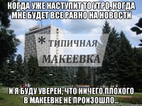 Когда уже наступит то утро, когда мне будет все равно на новости И я буду уверен, что ничего плохого в Макеевке не произошло...