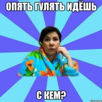 Опять гулять идёшь с кем?