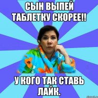 Сын выпей таблетку скорее!! У кого так ставь лайк.