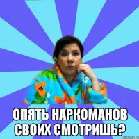  Опять наркоманов своих смотришь?