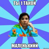 ты 1 такой маленькийй