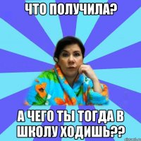 Что получила? А чего ты тогда в школу ходишь??