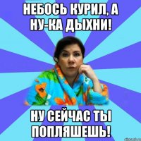 Небось курил, а ну-ка дыхни! Ну сейчас ты попляшешь!