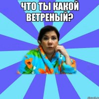 Что ты какой ветреный? 