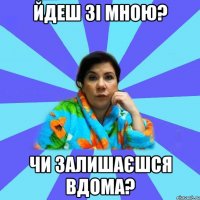 йдеш зі мною? чи залишаєшся вдома?