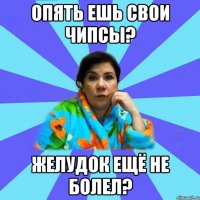 ОПЯТЬ ЕШЬ СВОИ ЧИПСЫ? ЖЕЛУДОК ЕЩЁ НЕ БОЛЕЛ?