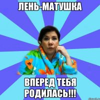 Лень-матушка вперед тебя родилась!!!