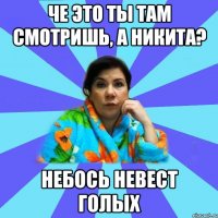 че это ты там смотришь, а никита? небось невест голых