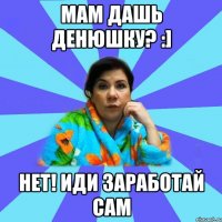 Мам дашь денюшку? :] НЕТ! иди заработай сам