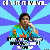 Ой я что то нажала... Тут какая то табличка появилась , как её закрыть?