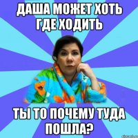 Даша может хоть где ходить Ты то почему туда пошла?