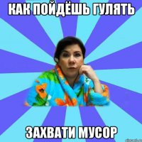 как пойдёшь гулять захвати мусор