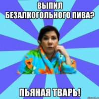 Выпил безалкогольного пива? Пьяная тварь!