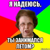 я надеюсь, ты занимался летом?