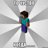 то чуство когда .........