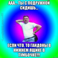 Ааа... ты с подружкой сидишь... Если что, то гандоны в нижнем ящике в тумбочке!!!