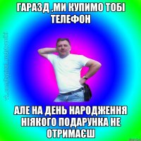 гаразд ,ми купимо тобі телефон але на день народження ніякого подарунка не отримаєш