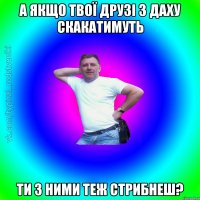 а якщо твої друзі з даху скакатимуть ти з ними теж стрибнеш?