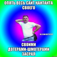 Опять весь сайт кантакта своего Своими дотерами-шмотерами засрал