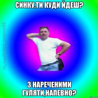 синку,ти куди йдеш? з нареченими гуляти,напевно?