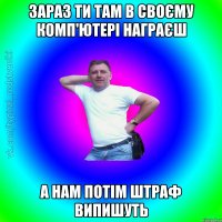 зараз ти там в своєму комп'ютері награєш а нам потім штраф випишуть