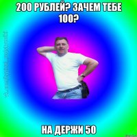 200 рублей? Зачем тебе 100? На держи 50