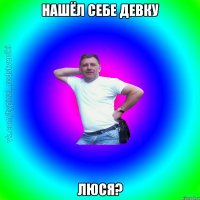 Нашёл себе девку Люся?