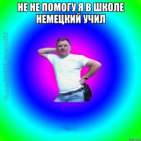 Не не помогу я в школе немецкий учил 