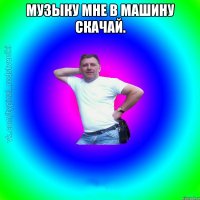 Музыку мне в машину скачай. 