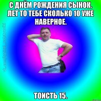 С днём рождения сынок. Лет то тебе сколько 10 уже наверное. Тоисть 15.