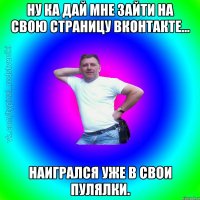 Ну ка дай мне зайти на свою страницу Вконтакте... Наигрался уже в свои пулялки.