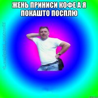 жень приниси кофе а я покашто посплю 