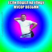 если пошел на улицу мусор возьми 