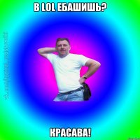 В LOL ебашишь? Красава!