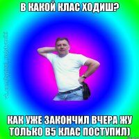 в какой клас ходиш? как уже закончил вчера жу только в5 клас поступил)