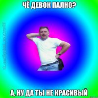 чё девок пално? а, ну да ты не красивый