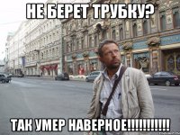 Не берет трубку? Так умер наверное!!!!!!!!!!!