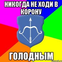 НИКОГДА НЕ ХОДИ В КОРОНУ ГОЛОДНЫМ