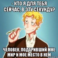 - Кто я для тебя сейчас, в эту секунду? Человек, подаривший мне мир и мое место в нем