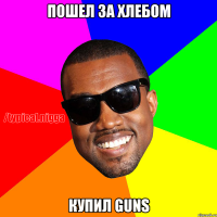 Пошел за хлебом Купил guns
