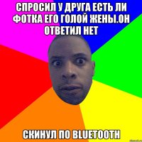 Спросил у друга есть ли фотка его голой жены.Он ответил НЕТ Скинул по bluetooth