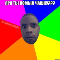 Яря ты помыл чашку??? 