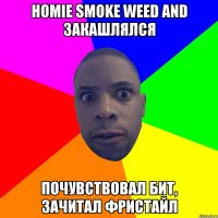 homie smoke weed and закашлялся почувствовал бит, зачитал фристайл