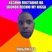 Хозяин поставил на звонок песню My nigga Люблю его