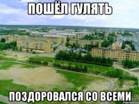 Пошёл гулять Поздоровался со всеми