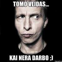 Tomo veidas... Kai nera darbo ;)