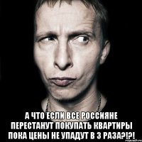  А что если все россияне перестанут покупать квартиры пока цены не упадут в 3 раза?!?!