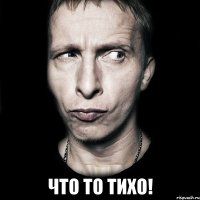  Что то тихо!