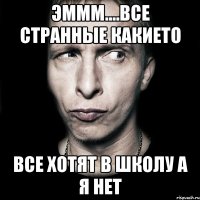 Эммм....Все странные какието все хотят в школу а я нет