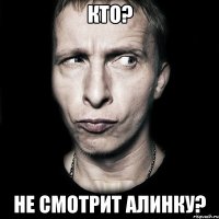 Кто? Не смотрит Алинку?